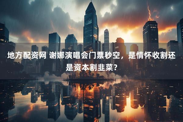 地方配资网 谢娜演唱会门票秒空，是情怀收割还是资本割韭菜？