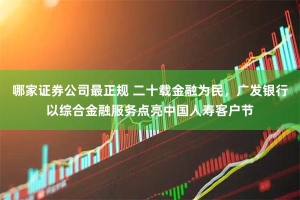 哪家证券公司最正规 二十载金融为民，广发银行以综合金融服务点亮中国人寿客户节