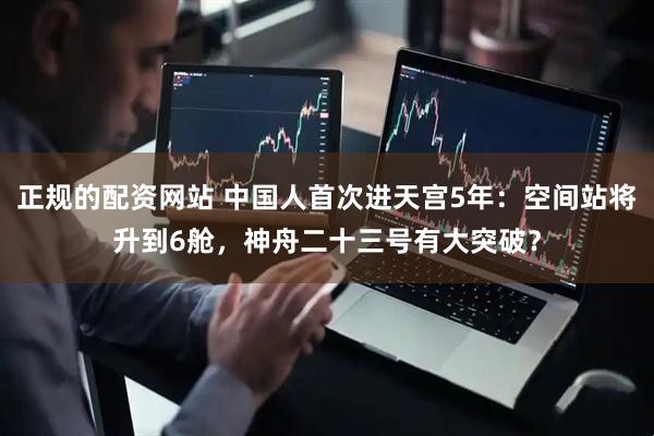 正规的配资网站 中国人首次进天宫5年：空间站将升到6舱，神舟二十三号有大突破？